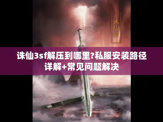 诛仙3sf解压到哪里?私服安装路径详解+常见问题解决