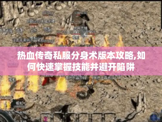 热血传奇私服分身术版本攻略,如何快速掌握技能并避开陷阱 热血传奇私服分身术版本攻略,如何快速掌握技能并避开陷阱