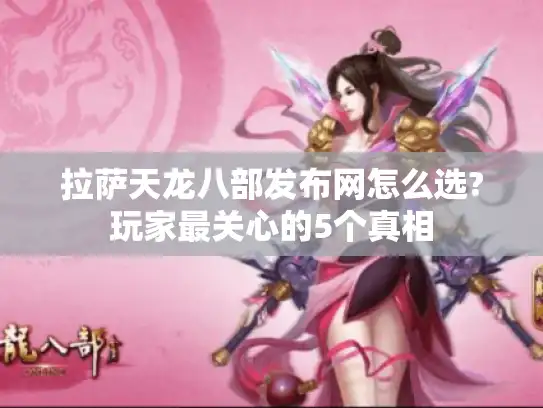 拉萨天龙八部发布网怎么选?玩家最关心的5个真相
