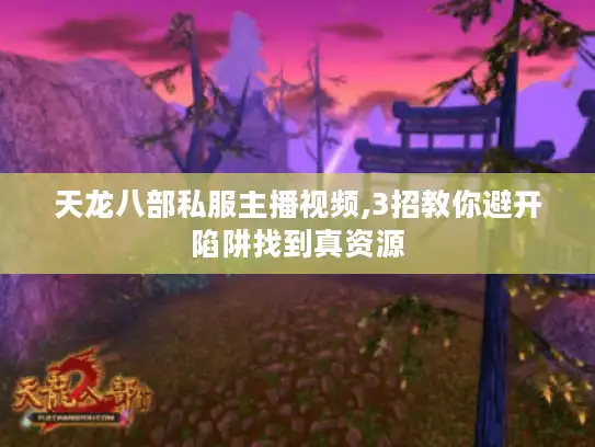 天龙八部私服主播视频,3招教你避开陷阱找到真资源