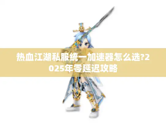 热血江湖私服统一加速器怎么选?2025年零延迟攻略