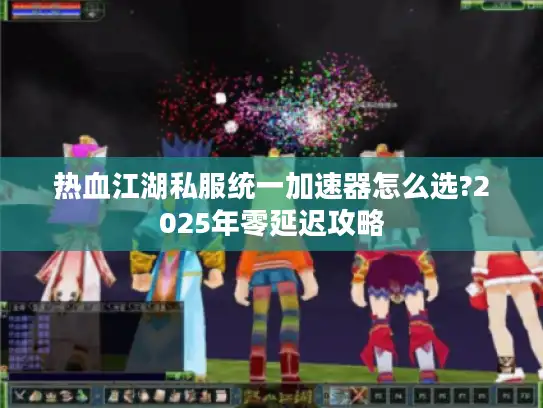 热血江湖私服统一加速器怎么选?2025年零延迟攻略