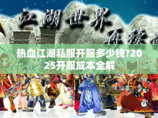 热血江湖私服开服多少钱?2025开服成本全解 热血江湖私服开服多少钱?2025开服成本全解