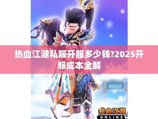 热血江湖私服开服多少钱?2025开服成本全解 热血江湖私服开服多少钱?2025开服成本全解