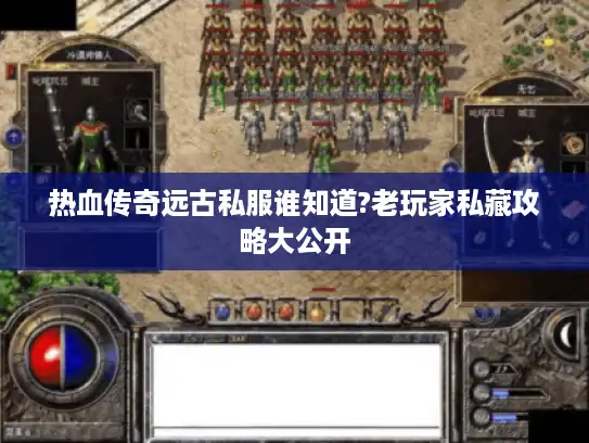 热血传奇远古私服谁知道?老玩家私藏攻略大公开