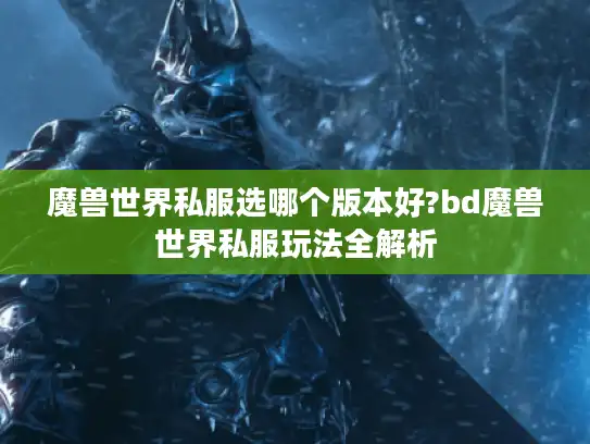 魔兽世界私服选哪个版本好?bd魔兽世界私服玩法全解析