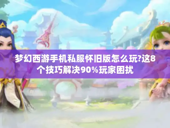 梦幻西游手机私服怀旧版怎么玩?这8个技巧解决90%玩家困扰 梦幻西游手机私服怀旧版怎么玩?这8个技巧解决90%玩家困扰
