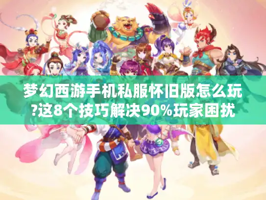 梦幻西游手机私服怀旧版怎么玩?这8个技巧解决90%玩家困扰 梦幻西游手机私服怀旧版怎么玩?这8个技巧解决90%玩家困扰