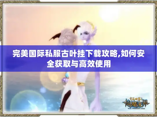 完美国际私服古叶挂下载攻略,如何安全获取与高效使用 完美国际私服古叶挂下载攻略,如何安全获取与高效使用