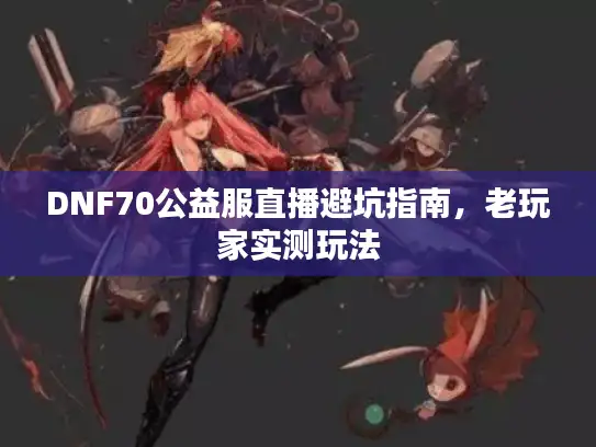 DNF70公益服直播避坑指南，老玩家实测玩法