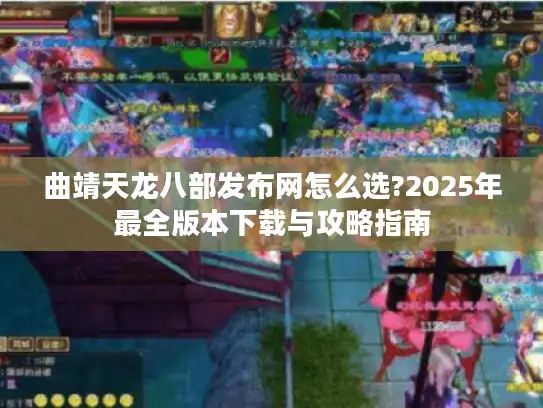 曲靖天龙八部发布网怎么选?2025年最全版本下载与攻略指南 曲靖天龙八部发布网怎么选?2025年最全版本下载与攻略指南