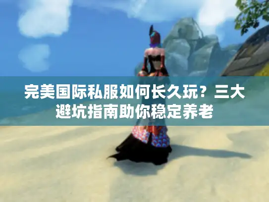 完美国际私服如何长久玩？三大避坑指南助你稳定养老