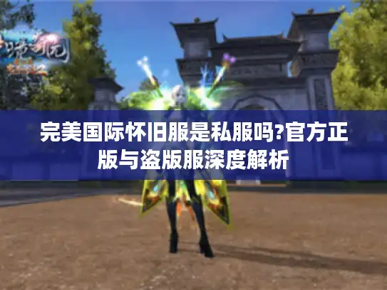 完美国际怀旧服是私服吗?官方正版与盗版服深度解析