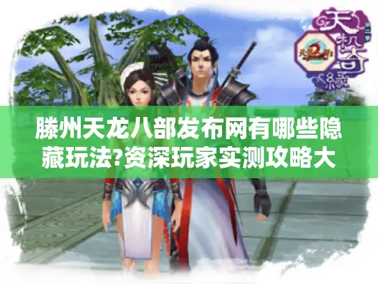 滕州天龙八部发布网有哪些隐藏玩法?资深玩家实测攻略大公开 滕州天龙八部发布网有哪些隐藏玩法?资深玩家实测攻略大公开