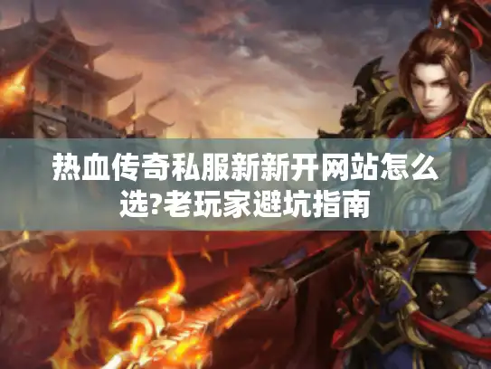 热血传奇私服新新开网站怎么选?老玩家避坑指南 热血传奇私服新新开网站怎么选?老玩家避坑指南