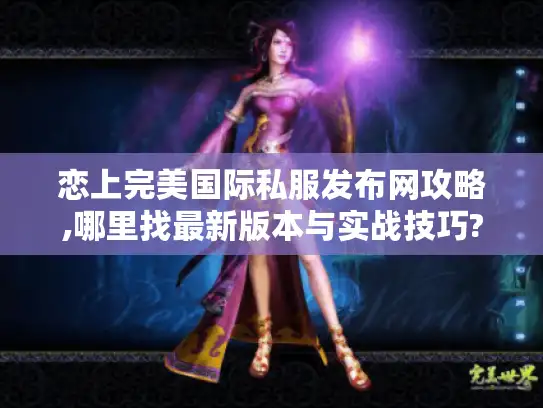 恋上完美国际私服发布网攻略,哪里找最新版本与实战技巧?
