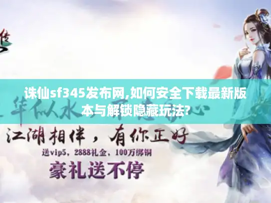 诛仙sf345发布网,如何安全下载最新版本与解锁隐藏玩法? 诛仙sf345发布网,如何安全下载最新版本与解锁隐藏玩法?