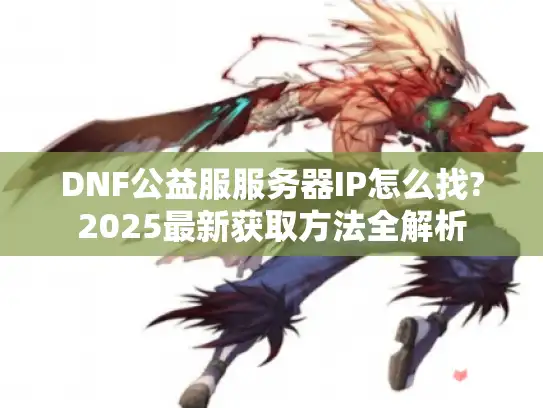 DNF公益服服务器IP怎么找?2025最新获取方法全解析