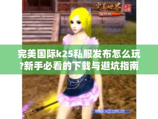 完美国际k25私服发布怎么玩?新手必看的下载与避坑指南 完美国际k25私服发布怎么玩?新手必看的下载与避坑指南
