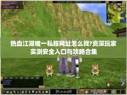 热血江湖唯一私服网址怎么找?资深玩家实测安全入口与攻略合集