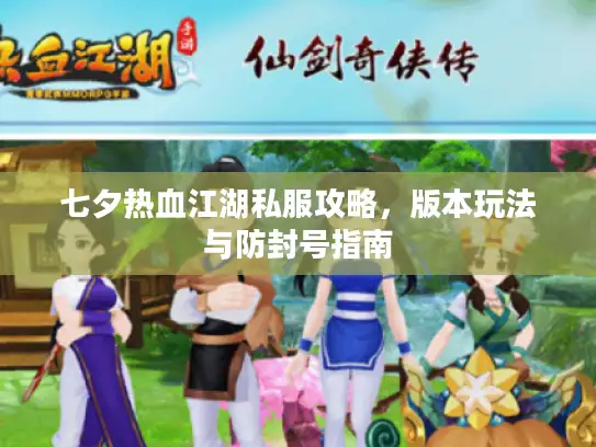 七夕热血江湖私服攻略，版本玩法与防封号指南