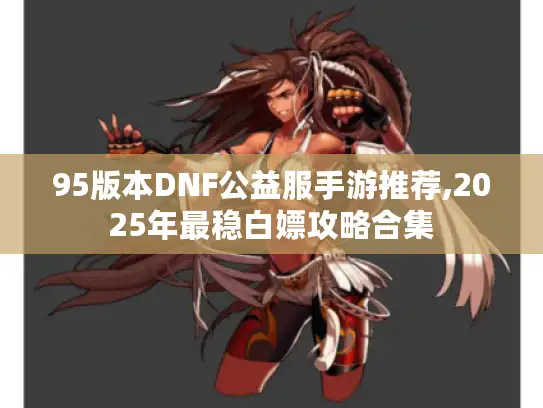 95版本DNF公益服手游推荐,2025年最稳白嫖攻略合集