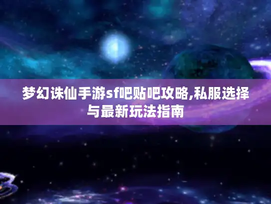 梦幻诛仙手游sf吧贴吧攻略,私服选择与最新玩法指南