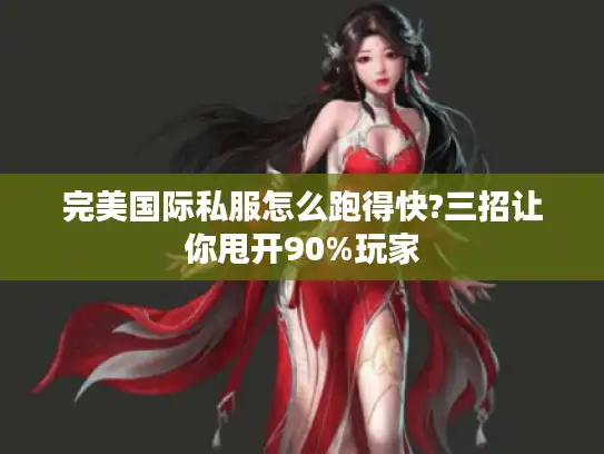 完美国际私服怎么跑得快?三招让你甩开90%玩家