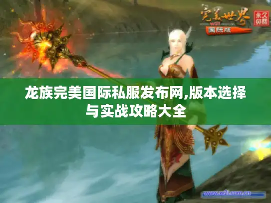 龙族完美国际私服发布网,版本选择与实战攻略大全