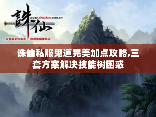 诛仙私服鬼道完美加点攻略,三套方案解决技能树困惑 诛仙私服鬼道完美加点攻略,三套方案解决技能树困惑