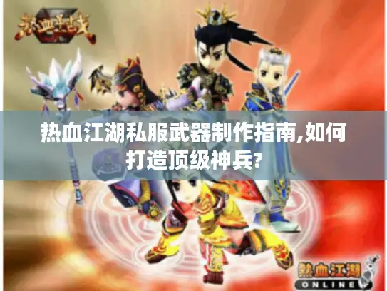 热血江湖私服武器制作指南,如何打造顶级神兵?