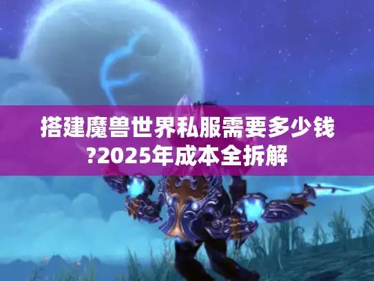 搭建魔兽世界私服需要多少钱?2025年成本全拆解