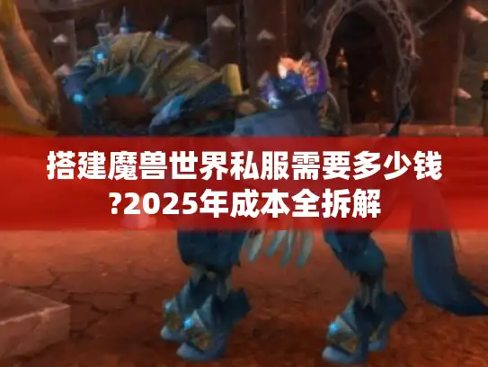 搭建魔兽世界私服需要多少钱?2025年成本全拆解