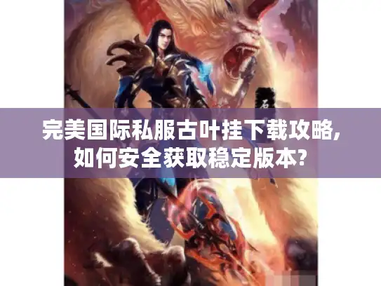 完美国际私服古叶挂下载攻略,如何安全获取稳定版本?
