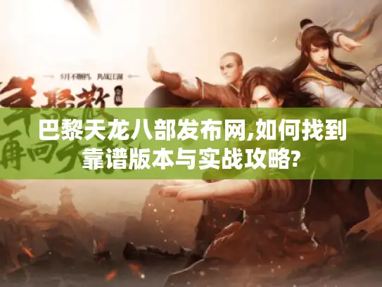 巴黎天龙八部发布网,如何找到靠谱版本与实战攻略? 巴黎天龙八部发布网,如何找到靠谱版本与实战攻略?