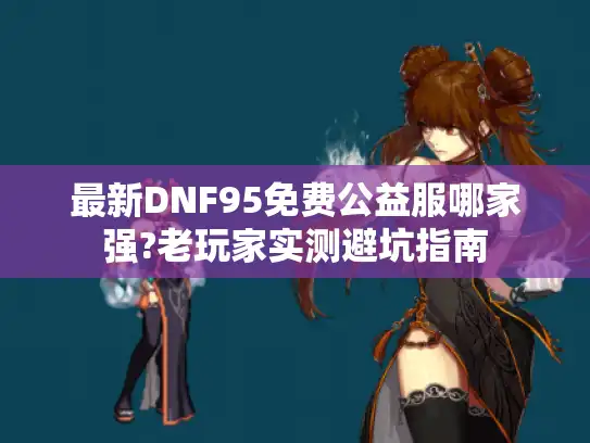 最新DNF95免费公益服哪家强?老玩家实测避坑指南