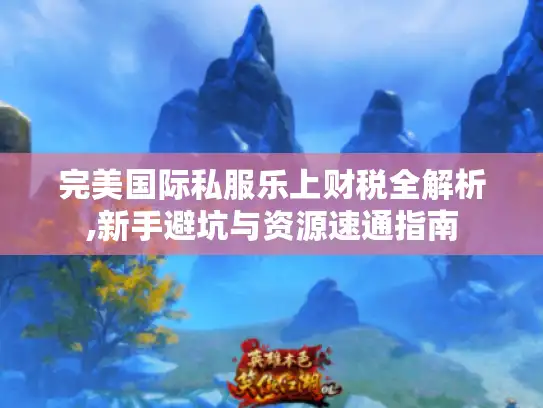 完美国际私服乐上财税全解析,新手避坑与资源速通指南