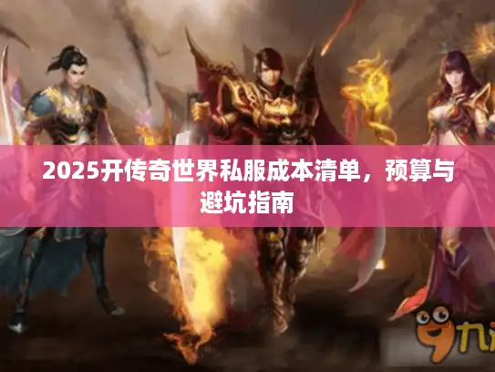 2025开传奇世界私服成本清单,预算与避坑指南 2025开传奇世界私服成本清单,预算与避坑指南