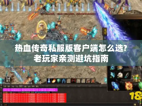 热血传奇私服版客户端怎么选?老玩家亲测避坑指南