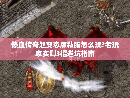 热血传奇超变态版私服怎么玩?老玩家实测3招避坑指南