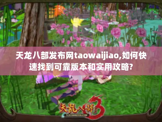 天龙八部发布网taowaijiao,如何快速找到可靠版本和实用攻略?