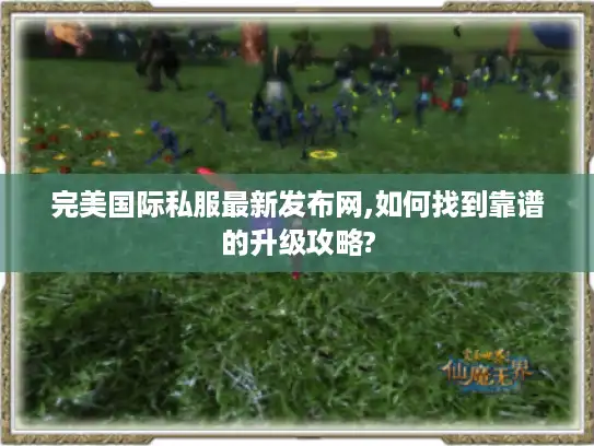 完美国际私服最新发布网,如何找到靠谱的升级攻略? 完美国际私服最新发布网,如何找到靠谱的升级攻略?