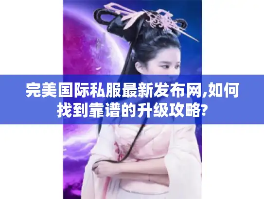完美国际私服最新发布网,如何找到靠谱的升级攻略? 完美国际私服最新发布网,如何找到靠谱的升级攻略?