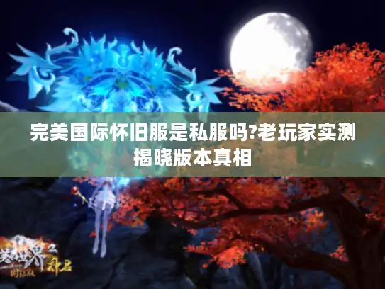 完美国际怀旧服是私服吗?老玩家实测揭晓版本真相