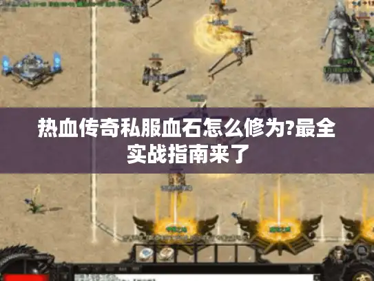热血传奇私服血石怎么修为?最全实战指南来了 热血传奇私服血石怎么修为?最全实战指南来了