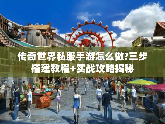 传奇世界私服手游怎么做?三步搭建教程+实战攻略揭秘