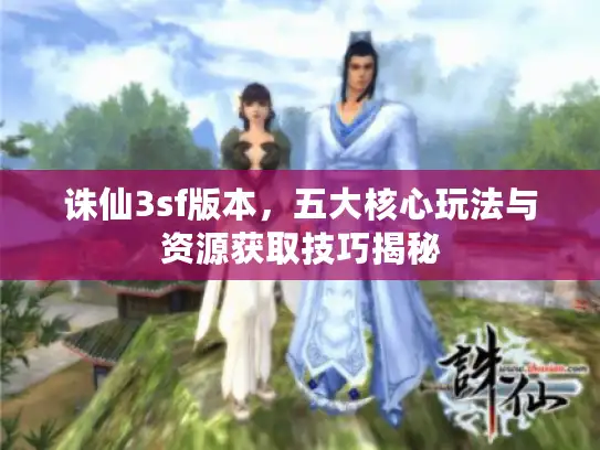 诛仙3sf版本,五大核心玩法与资源获取技巧揭秘 诛仙3sf版本,五大核心玩法与资源获取技巧揭秘