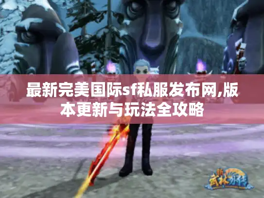 最新完美国际sf私服发布网,版本更新与玩法全攻略
