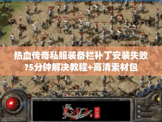 热血传奇私服装备栏补丁安装失败?5分钟解决教程+高清素材包