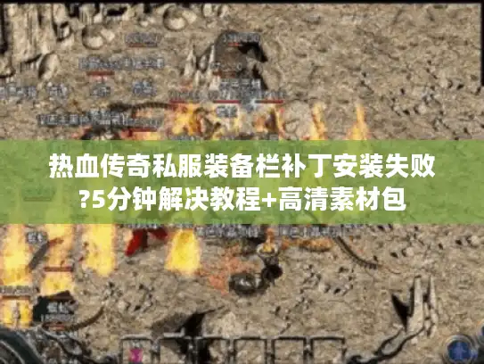 热血传奇私服装备栏补丁安装失败?5分钟解决教程+高清素材包